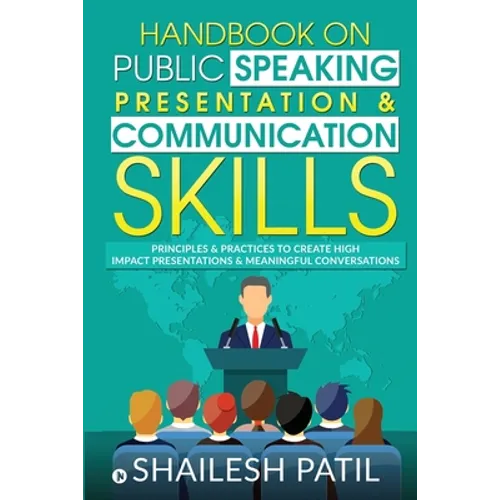 Handbook on Public Speaking, Presentation & Communication Skills: Principles & Practices to create high impact presentations & meaningful conversation