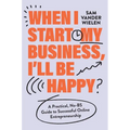 When I Start My Business, I'll Be Happy: A Practical, No-Bs Guide to Successful Online Entrepreneurship