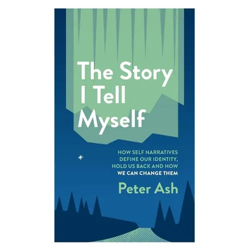 The Story I Tell Myself: How Self Narratives Define Our Identity, Hold Us Back and How We Can Change Them