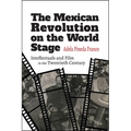 The Mexican Revolution on the World Stage: Intellectuals and Film in the Twentieth Century