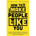 How to Make People Like You: 19 Science-Based Methods to Increase Your Charisma, Spark Attraction, Win Friends, and Connect Effortlessly