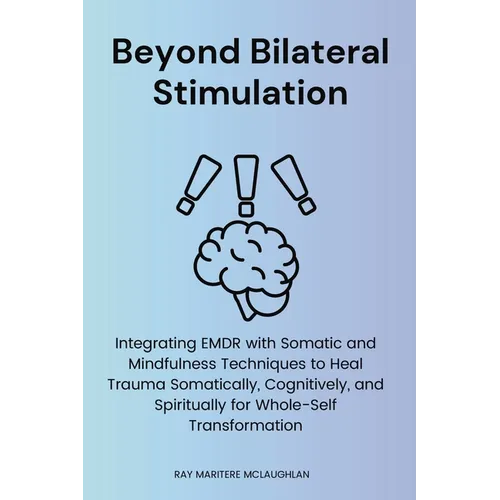 Beyond Bilateral Stimulation: Integrating EMDR with Somatic and Mindfulness Techniques to Heal Trauma Somatically, Cognitively, and Spiritually for Wh