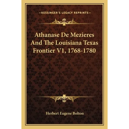 Athanase De Mezieres And The Louisiana Texas Frontier V1, 1768-1780