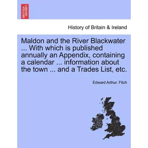 Maldon and the River Blackwater ... with Which Is Published Annually an Appendix, Containing a Calendar ... Information about the Town ... and a Trade