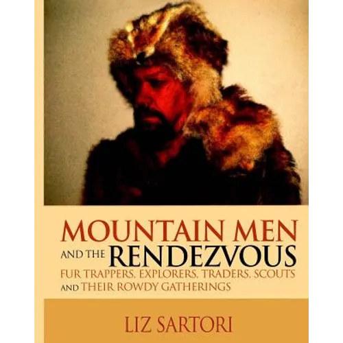 Mountain Men and the Rendezvous: Fur Trappers, Explorers, Traders, Scouts and Their Rowdy Gatherings