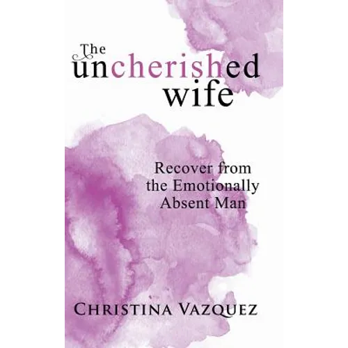 The Uncherished Wife: Recover from the Emotionally Absent Man