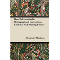 How To Learn Gaelic; Orthographical Instructions, Grammar And Reading Lessons