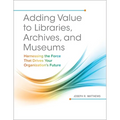 Adding Value to Libraries, Archives, and Museums: Harnessing the Force That Drives Your Organization's Future