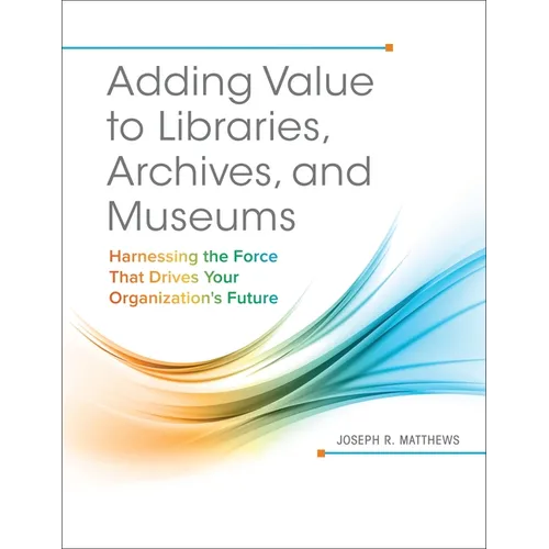 Adding Value to Libraries, Archives, and Museums: Harnessing the Force That Drives Your Organization's Future