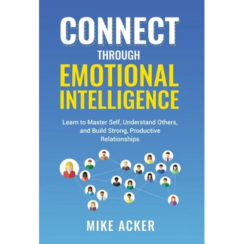 Connect through Emotional Intelligence: Learn to master self, understand others, and build strong, productive relationships