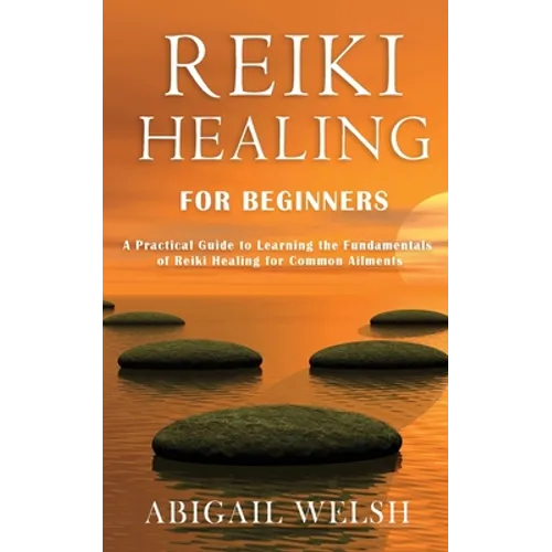 Reiki Healing for Beginners: A Practical Guide to Learning the Fundamentals of Reiki Healing for Common Ailments