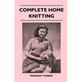 Complete Home Knitting Illustrated - Easy to Understand Instructions for Making Garments for the Family - How to Combine Knitting with Fabric - How to