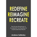 Redefine Reimagine Recreate: The Proven Roadmap to Accelerate Your Business for Unprecedented Results