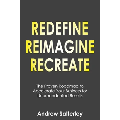 Redefine Reimagine Recreate: The Proven Roadmap to Accelerate Your Business for Unprecedented Results