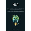 Nlp: Utilizing Efficient Methods Such As Speed Reading, Subliminal Persuasion, And Mind Control To Influence Individuals Effectively (The Success Of N