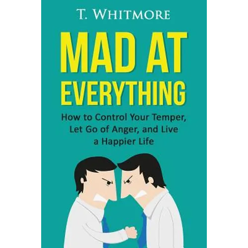 Mad at Everything: How to Control Your Temper, Let Go of Anger, and Live a Happier Life