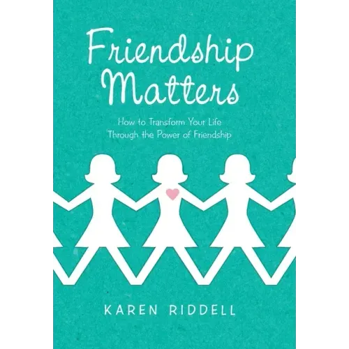 Friendship Matters: How to Transform Your Life Through the Power of Friendship