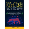 Unstoppable Returns In a Bear Market: 5 Secret Investing Strategies To Beat The Market & Maximize Returns In A Recession