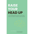 Raise Your Head Up: A No-Nonsense Guide to Getting Your Life Back After Concussion