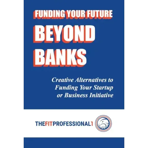 Funding Your Future Beyond Banks: Creative Alternatives to Funding Your Startup or Business Initiative
