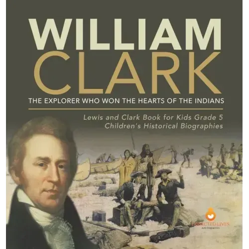 William Clark: The Explorer Who Won the Hearts of the Indians Lewis and Clark Book for Kids Grade 5 Children's Historical Biographies