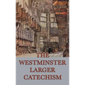 The Westminster Larger Catechism: A Classic Statement of Reformed Christian Doctrine