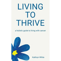Living to Thrive: a holistic guide to living with cancer
