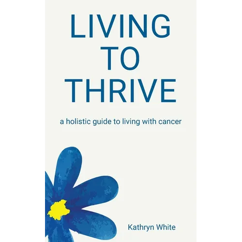 Living to Thrive: a holistic guide to living with cancer