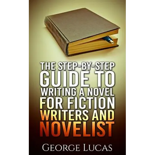 The Step-By-Step Guide to Writing a Novel for Fiction writers and Novelist