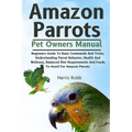 Amazon Parrots: Beginners Guide To Basic Commands And Tricks, Understanding Parrot Behavior, Health And Wellness, Balanced Diet Requir