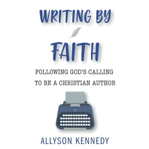 Writing by Faith: Following God's Calling to be a Christian Author