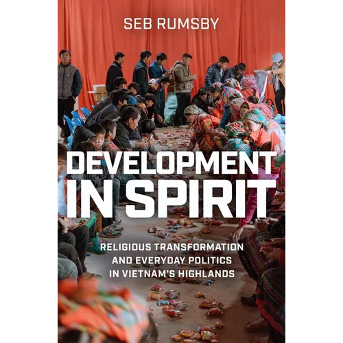 Development in Spirit: Religious Transformation and Everyday Politics in Vietnam's Highlands