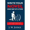 Write Your Novel One Day at a Time: How to Write a Novel While Having a Career, a Family, and a Life