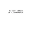 The Passion and Death of Our Lord Jesus Christ
