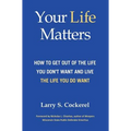 Your Life Matters (HC): How to Get Out of the Life You Don't Want and Live the Life You Do Want