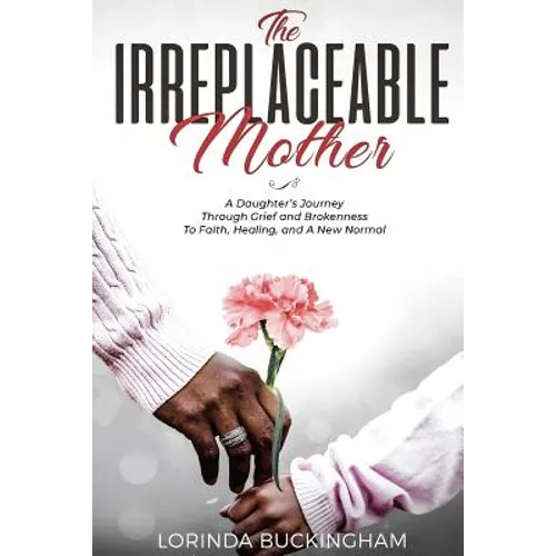 The Irreplaceable Mother: A Daughter's Journey Through Grief and Brokenness To Faith, Healing, and A New Normal