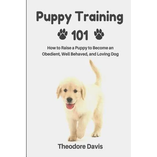 Puppy Training 101: How to Raise a Puppy to Become an Obedient, Well Behaved, and Loving Dog