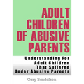 Adult Children of Abusive Parents: Understanding For Adult Children That Suffered Under Abusive Parents