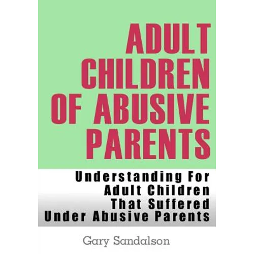 Adult Children of Abusive Parents: Understanding For Adult Children That Suffered Under Abusive Parents