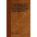 Creative Music for Children - A Plan of Training Based on the Natural Evolution of Music Including the Making and Playing of Instruments, Dancing, Sin