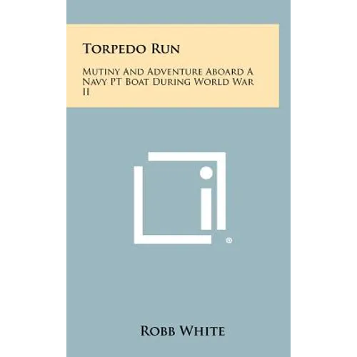 Torpedo Run: Mutiny And Adventure Aboard A Navy PT Boat During World War II
