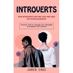 Introverts: How Introverts Can Find Love and Have Better Relationships (Practical Tools to Leverage Your Strengths and Expand Your Network)