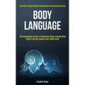 Body Language: Self Development Guide to Influencing People Through Mind Control, Nlp and Improve Your Dating Game (Learn How to Analyze People and Ma
