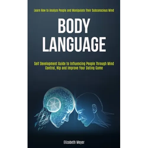 Body Language: Self Development Guide to Influencing People Through Mind Control, Nlp and Improve Your Dating Game (Learn How to Analyze People and Ma