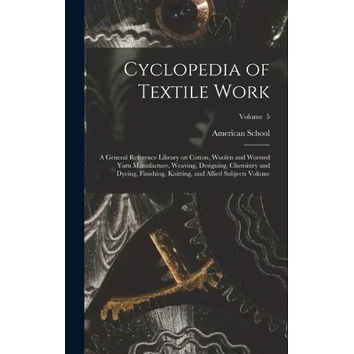 Cyclopedia of Textile Work: A General Reference Library on Cotton, Woolen and Worsted Yarn Manufacture, Weaving, Designing, Chemistry and Dyeing,