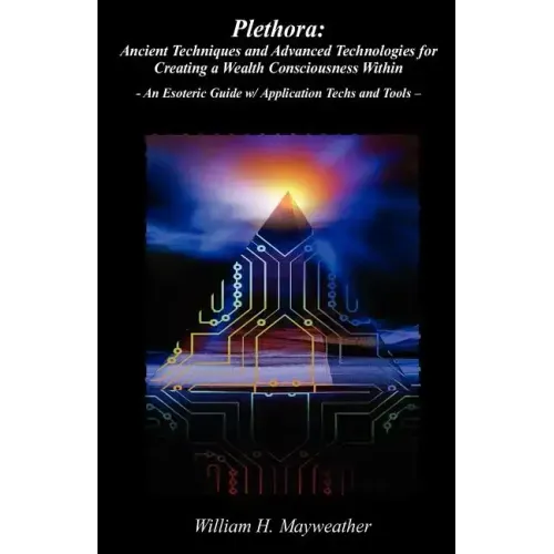 Plethora: Ancient Techniques and Advanced Technologies for Creating a Wealth Consciousness Within: - An Esoteric Guide w/ Application Techs and Tools