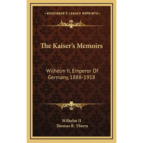 The Kaiser's Memoirs: Wilhelm II, Emperor Of Germany, 1888-1918