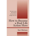 How to Become a Real Life Action Hero: The Real Action Hero Manual You Can Use to Change Your Life