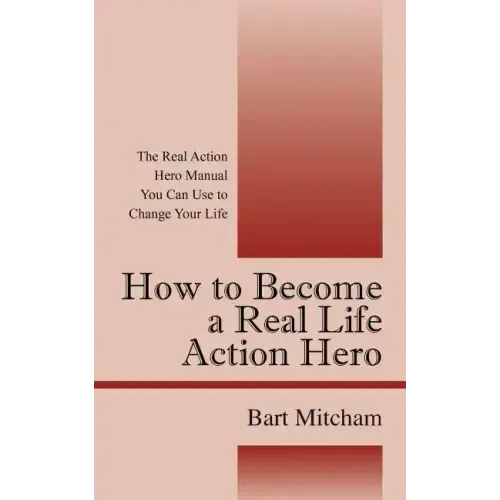 How to Become a Real Life Action Hero: The Real Action Hero Manual You Can Use to Change Your Life