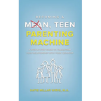 Becoming a Mean, Teen Parenting Machine: A step-by-step guide to transform your relationship with your teenager